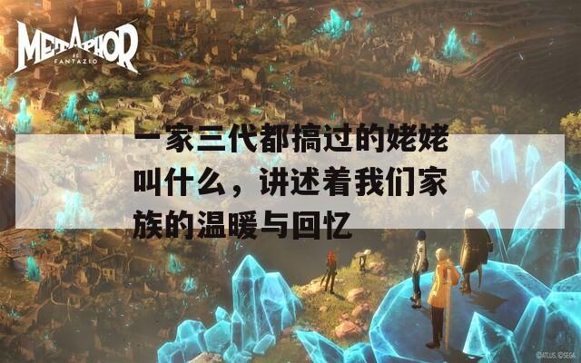 一家三代都搞过的姥姥叫什么，讲述着我们家族的温暖与回忆