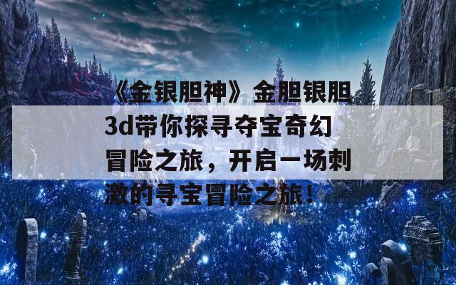 《金银胆神》金胆银胆3d带你探寻夺宝奇幻冒险之旅，开启一场刺激的寻宝冒险之旅！