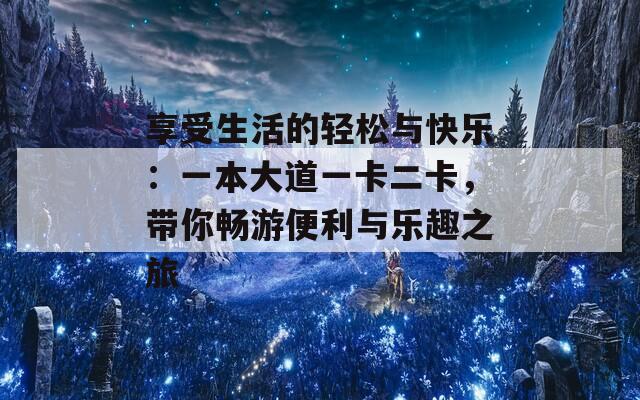 享受生活的轻松与快乐：一本大道一卡二卡，带你畅游便利与乐趣之旅