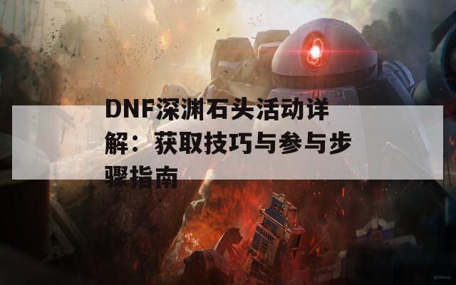 DNF深渊石头活动详解：获取技巧与参与步骤指南