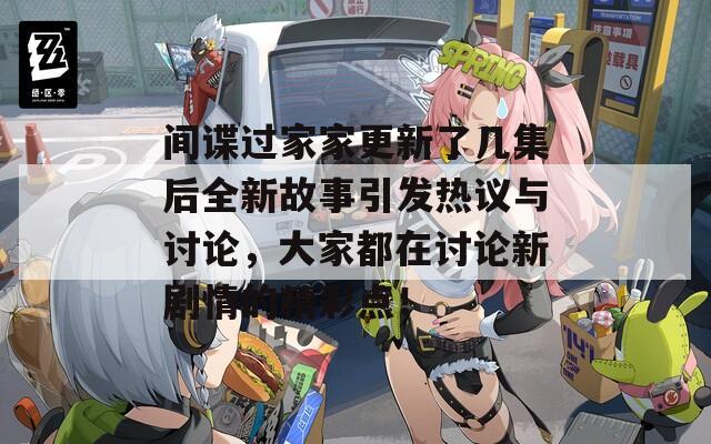 间谍过家家更新了几集后全新故事引发热议与讨论，大家都在讨论新剧情的精彩点！
