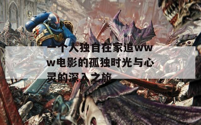 一个人独自在家追www电影的孤独时光与心灵的深入之旅