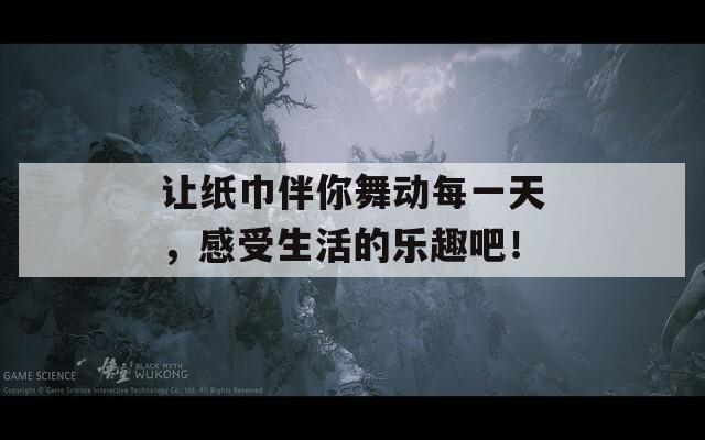 让纸巾伴你舞动每一天，感受生活的乐趣吧！