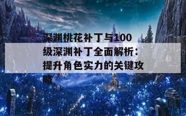 深渊桃花补丁与100级深渊补丁全面解析：提升角色实力的关键攻略