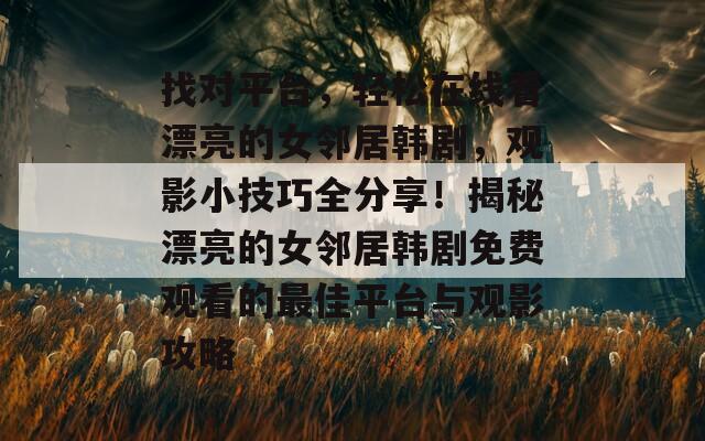 找对平台，轻松在线看漂亮的女邻居韩剧，观影小技巧全分享！揭秘漂亮的女邻居韩剧免费观看的最佳平台与观影攻略