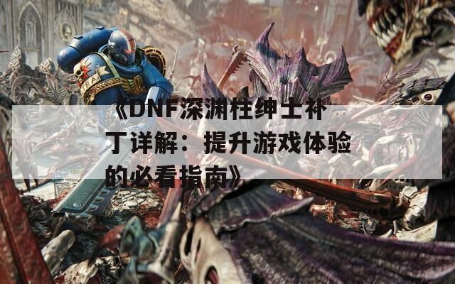 《DNF深渊柱绅士补丁详解：提升游戏体验的必看指南》