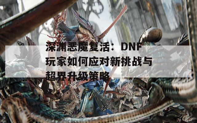 深渊恶魔复活：DNF玩家如何应对新挑战与超界升级策略