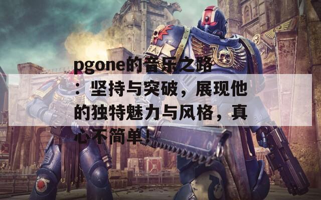 pgone的音乐之路：坚持与突破，展现他的独特魅力与风格，真心不简单！