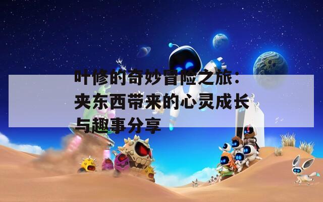 叶修的奇妙冒险之旅：夹东西带来的心灵成长与趣事分享