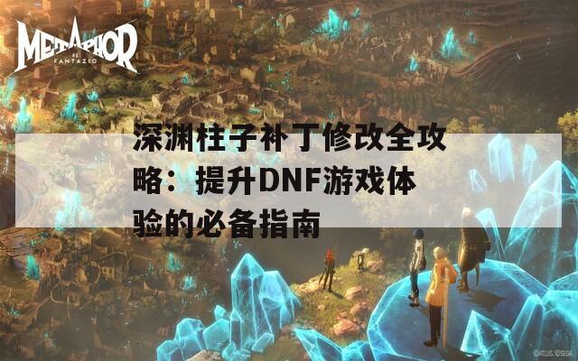 深渊柱子补丁修改全攻略：提升DNF游戏体验的必备指南