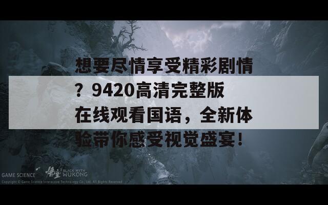想要尽情享受精彩剧情？9420高清完整版在线观看国语，全新体验带你感受视觉盛宴！
