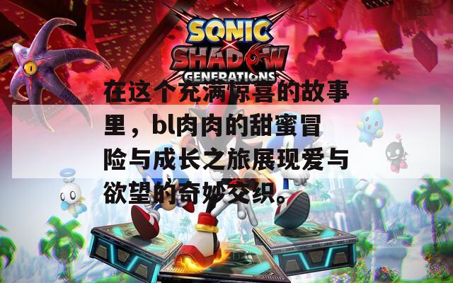 在这个充满惊喜的故事里，bl肉肉的甜蜜冒险与成长之旅展现爱与欲望的奇妙交织。