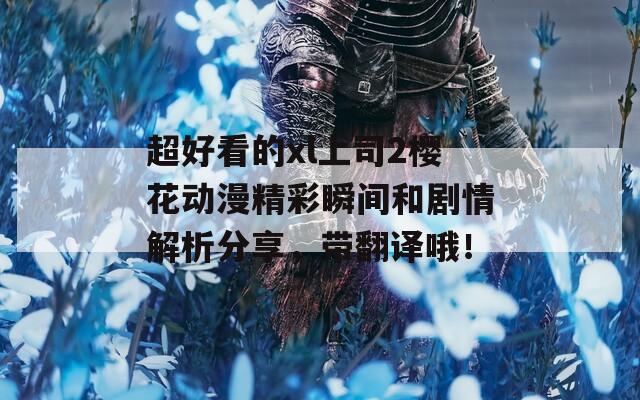 超好看的xl上司2樱花动漫精彩瞬间和剧情解析分享，带翻译哦！