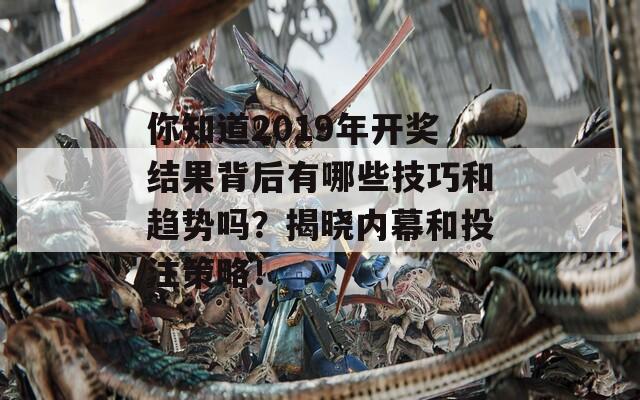 你知道2019年开奖结果背后有哪些技巧和趋势吗？揭晓内幕和投注策略！