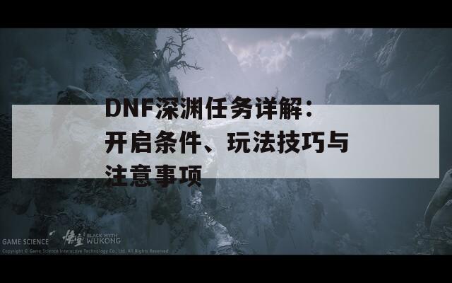 DNF深渊任务详解：开启条件、玩法技巧与注意事项
