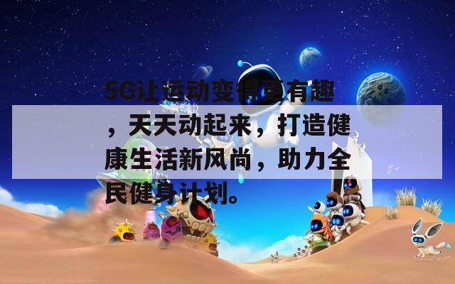 5G让运动变得更有趣，天天动起来，打造健康生活新风尚，助力全民健身计划。