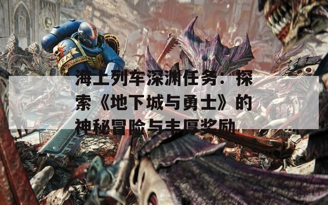 海上列车深渊任务：探索《地下城与勇士》的神秘冒险与丰厚奖励