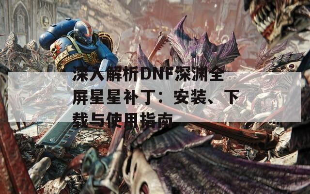 深入解析DNF深渊全屏星星补丁：安装、下载与使用指南