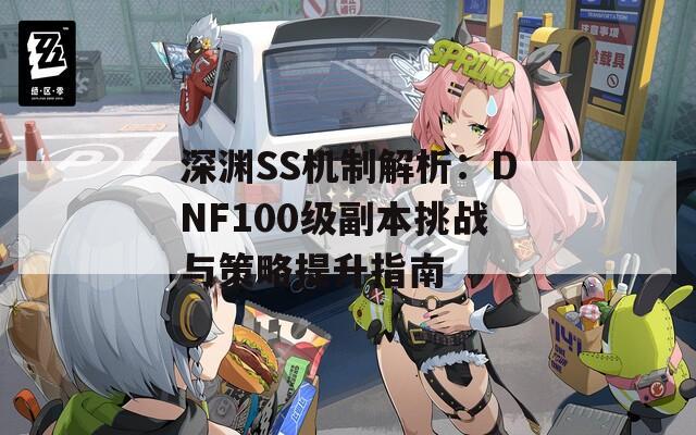 深渊SS机制解析：DNF100级副本挑战与策略提升指南