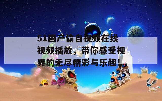 51国产偷自视频在线视频播放，带你感受视界的无尽精彩与乐趣！