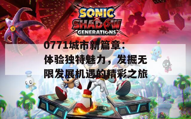 0771城市新篇章：体验独特魅力，发掘无限发展机遇的精彩之旅