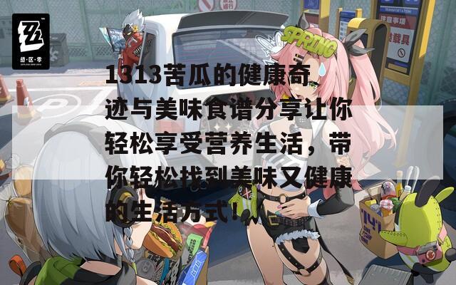 1313苦瓜的健康奇迹与美味食谱分享让你轻松享受营养生活，带你轻松找到美味又健康的生活方式！