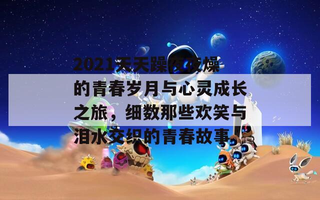 2021天天躁夜夜燥的青春岁月与心灵成长之旅，细数那些欢笑与泪水交织的青春故事