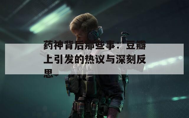 药神背后那些事：豆瓣上引发的热议与深刻反思