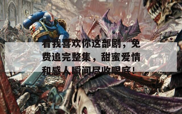 看我喜欢你这部剧，免费追完整集，甜蜜爱情和感人瞬间尽收眼底！