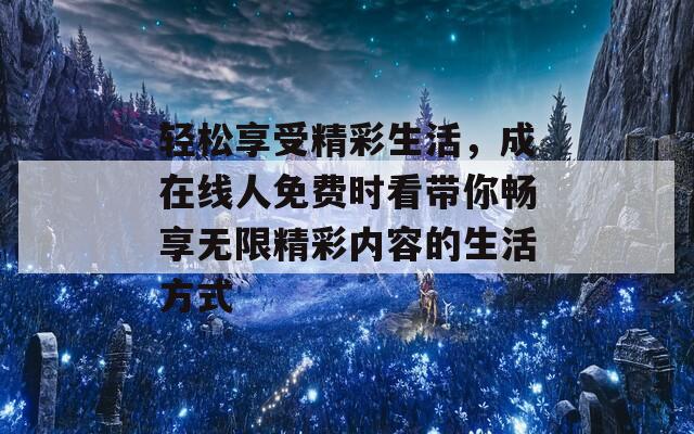 轻松享受精彩生活，成在线人免费时看带你畅享无限精彩内容的生活方式