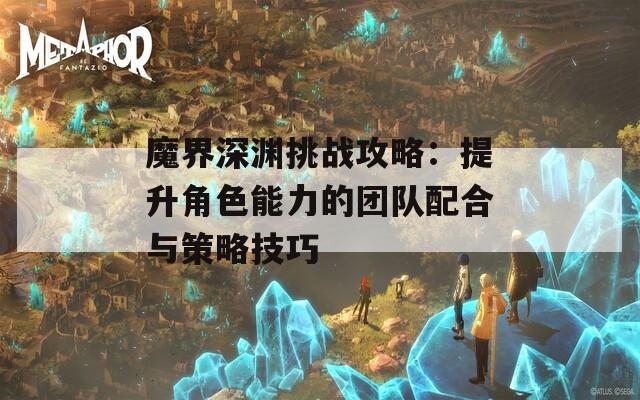 魔界深渊挑战攻略：提升角色能力的团队配合与策略技巧