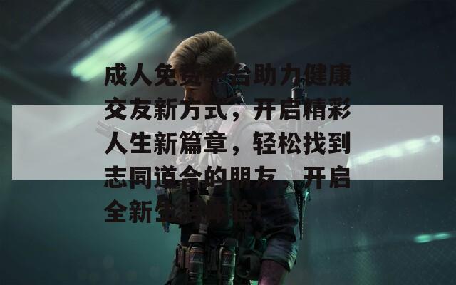 成人免费平台助力健康交友新方式，开启精彩人生新篇章，轻松找到志同道合的朋友，开启全新生活体验！