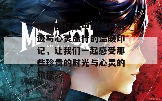 慢哪回忆录中的岁月痕迹与心灵旅行的温暖印记，让我们一起感受那些珍贵的时光与心灵的旅程。