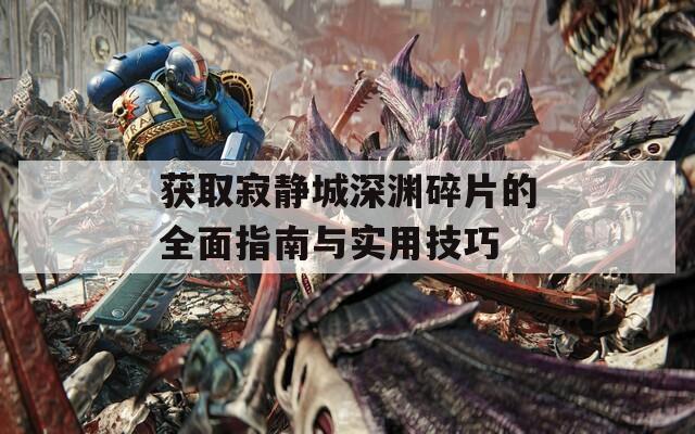 获取寂静城深渊碎片的全面指南与实用技巧