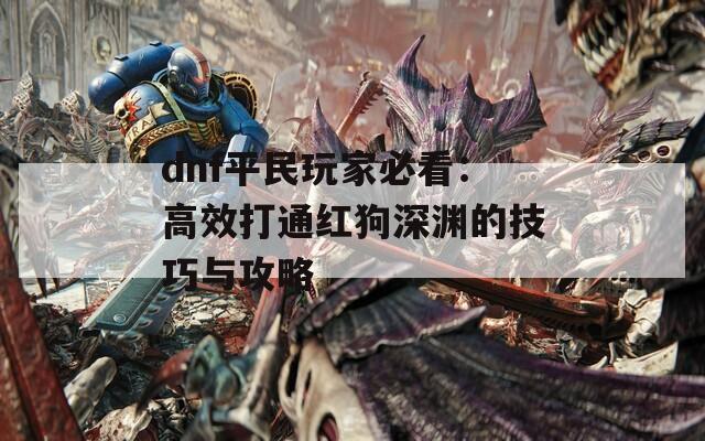 dnf平民玩家必看：高效打通红狗深渊的技巧与攻略