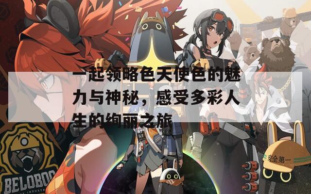 一起领略色天使色的魅力与神秘，感受多彩人生的绚丽之旅