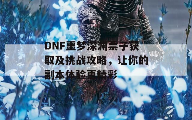 DNF噩梦深渊票子获取及挑战攻略，让你的副本体验更精彩