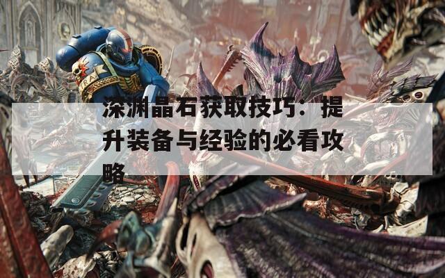 深渊晶石获取技巧：提升装备与经验的必看攻略