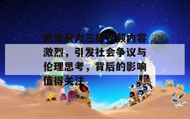 欧美暴力三级视频内容激烈，引发社会争议与伦理思考，背后的影响值得关注