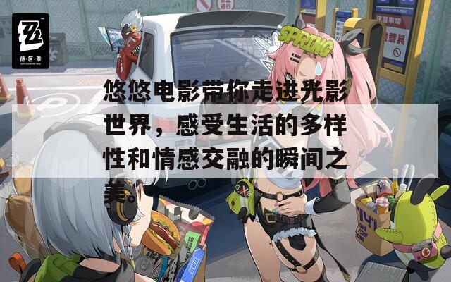 悠悠电影带你走进光影世界，感受生活的多样性和情感交融的瞬间之美。
