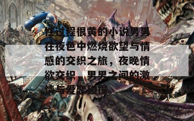 性过程很黄的小说男男在夜色中燃烧欲望与情感的交织之旅，夜晚情欲交织，男男之间的激情与爱恋碰撞。