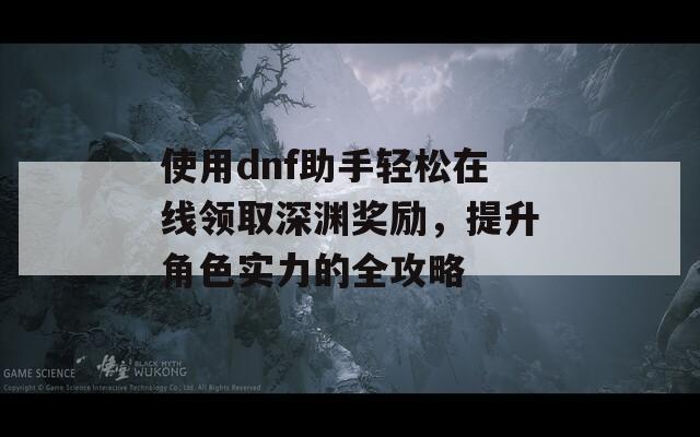 使用dnf助手轻松在线领取深渊奖励，提升角色实力的全攻略