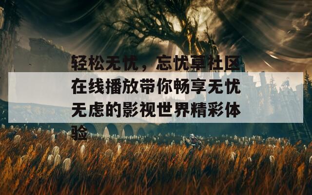 轻松无忧，忘忧草社区在线播放带你畅享无忧无虑的影视世界精彩体验