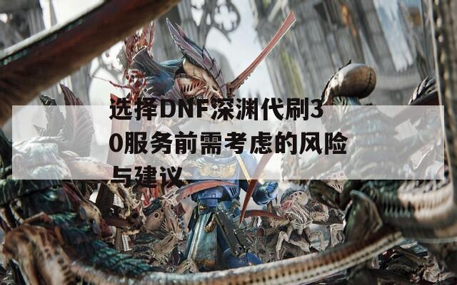 选择DNF深渊代刷30服务前需考虑的风险与建议
