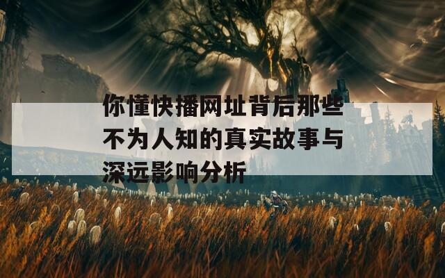 你懂快播网址背后那些不为人知的真实故事与深远影响分析