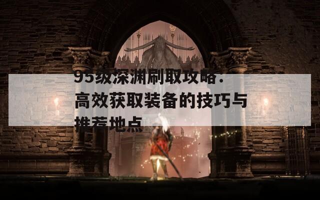 95级深渊刷取攻略：高效获取装备的技巧与推荐地点