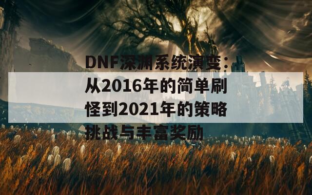 DNF深渊系统演变：从2016年的简单刷怪到2021年的策略挑战与丰富奖励