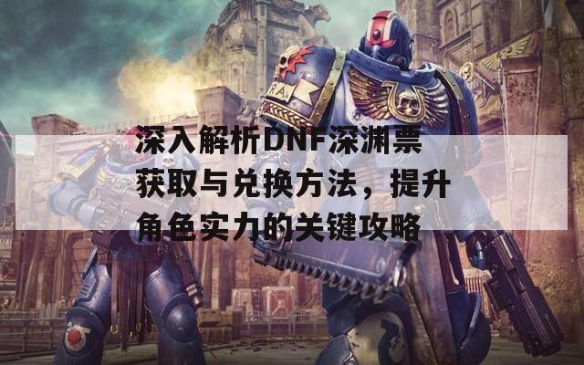 深入解析DNF深渊票获取与兑换方法，提升角色实力的关键攻略