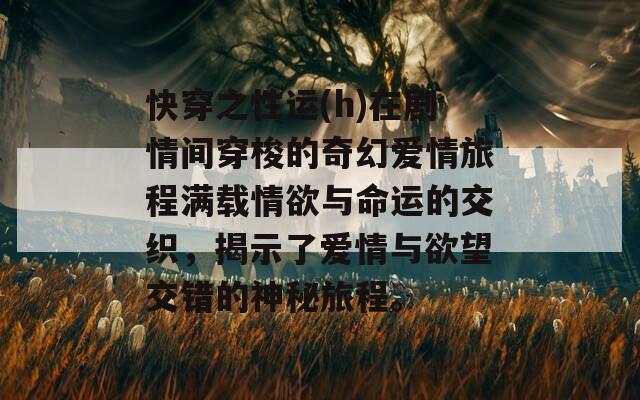快穿之性运(h)在剧情间穿梭的奇幻爱情旅程满载情欲与命运的交织，揭示了爱情与欲望交错的神秘旅程。