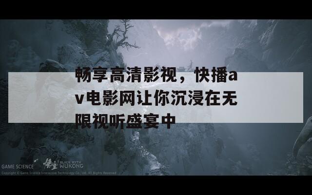 畅享高清影视，快播av电影网让你沉浸在无限视听盛宴中